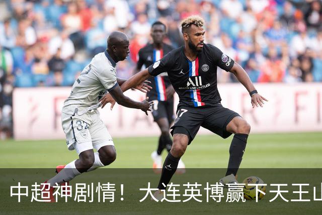 中超神剧情！大连英博赢下天王山，主客双杀蓉城，末轮冲队史首冠